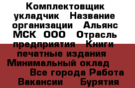 Комплектовщик-укладчик › Название организации ­ Альянс-МСК, ООО › Отрасль предприятия ­ Книги, печатные издания › Минимальный оклад ­ 35 000 - Все города Работа » Вакансии   . Бурятия респ.